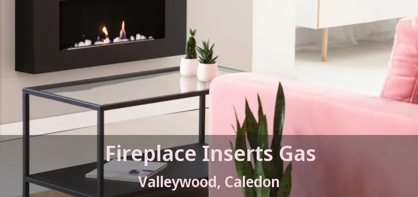 Fireplace Inserts Gas Valleywood, Caledon - ON Fireplace Inserts Gas Valleywood, Caledon - ON