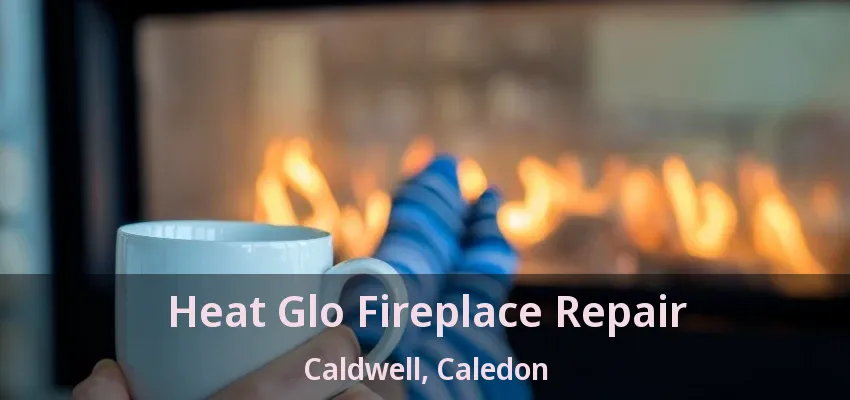 Heat Glo Fireplace Repair Caldwell, Caledon - ON Heat Glo Fireplace Repair Caldwell, Caledon - ON