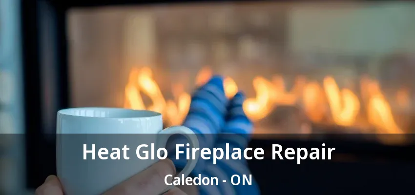 Heat Glo Fireplace Repair Caledon - ON Heat Glo Fireplace Repair Caledon - ON
