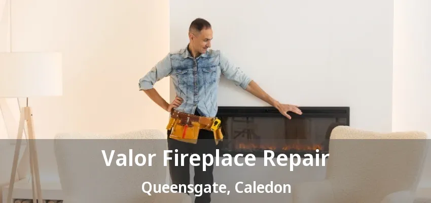 Valor Fireplace Repair Queensgate, Caledon - ON Valor Fireplace Repair Queensgate, Caledon - ON